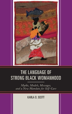 The Language of Strong Black Womanhood: Myths, Models, Messages, and a New Mandate for Self-Care by Karla D. Scott 9781498544085