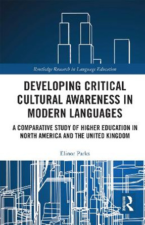 Developing Critical Cultural Awareness in Modern Languages: A Comparative Study of Higher Education in North America and the United Kingdom by Elinor Parks