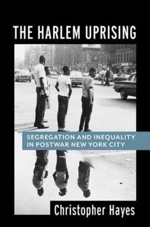 The Harlem Uprising: Segregation and Inequality in Postwar New York City by Christopher Hayes