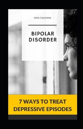 Bipolar Disorder: 7 Ways to Treat Depressive Episodes by Nira Coleman 9798725294767