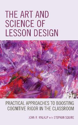 The Art and Science of Lesson Design: Practical Approaches to Boosting Cognitive Rigor in the Classroom by John R. Walkup 9781475854435