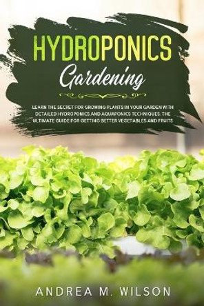 Hydroponics Gardening: Learn the secret for growing plants in your garden with detailed hydroponics and aquaponics techniques. The ultimate guide for getting better vegetables and fruits by Andrea M Wilson 9781953926142