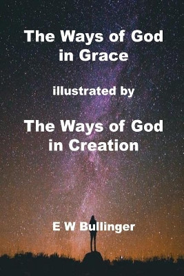 The Ways of God in Grace: Illustrated by the Ways of God in Creation by E W Bullinger 9781783645565