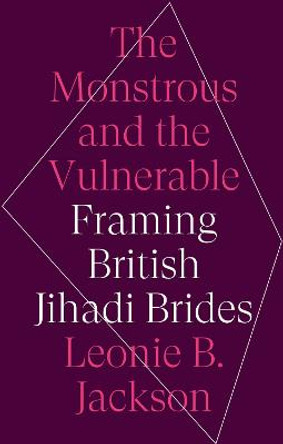 The Monstrous and the Vulnerable: Framing British Jihadi Brides by Leonie B. Jackson