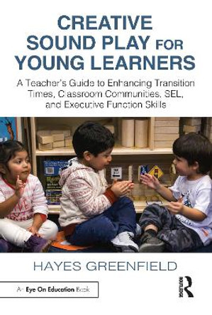 Creative Sound Play for Young Learners: A Teacher’s Guide to Enhancing Transition Times, Classroom Communities, SEL, and Executive Function Skills by Hayes Greenfield 9781032597058