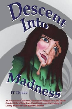 Descent Into Madness: An Uncensored, Sometimes Politically Incorrect Description of the Rollercoaster Ride of Emotions, Heartbreak, and Uncertainty of Loving Someone with Bipolar Disorder by Jt Thiede 9781511736589