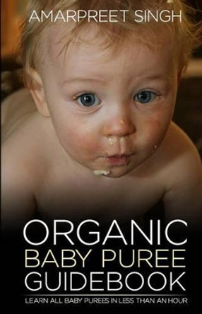 Organic Baby Puree Guidebook: Learn all baby purees in less than an hour by Amarpreet Singh 9781508600473