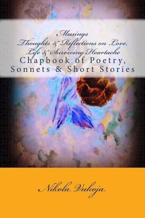 Musings - Thoughts & Reflections on Life, Love & Surviving Heartache: Chapbook of Poetry, Sonnets & Short Stories by Nikola Vukoja 9781499263374