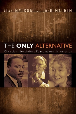 The Only Alternative: Christian Nonviolent Peacemakers in America by Alan Nelson 9781498249546