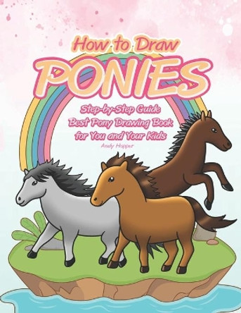 How to Draw Ponies Step-by-Step Guide: Best Pony Drawing Book for You and Your Kids by Andy Hopper 9781701239876