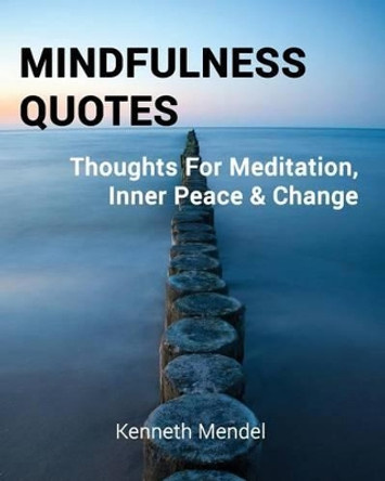 Mindfulness Quotes: Thoughts For Meditation, Inner Peace and Change by Kenneth Mendel 9781495287473