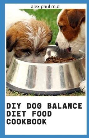 DIY Dog Balance Diet Food Cookbook: Comprehensive Guide Plus Vet-Approved Recipes for a Healthier Dog by Alex Paul M D 9798566171418