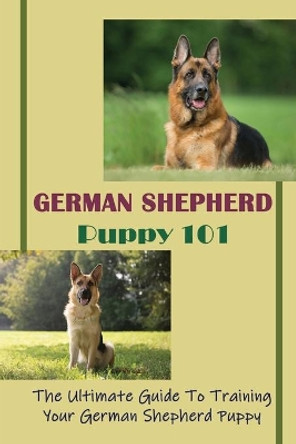 German Shepherd Puppy 101: The Ultimate Guide To Training Your German Shepherd Puppy: German Shepherd Guide Book by Rudy Leander 9798549751484