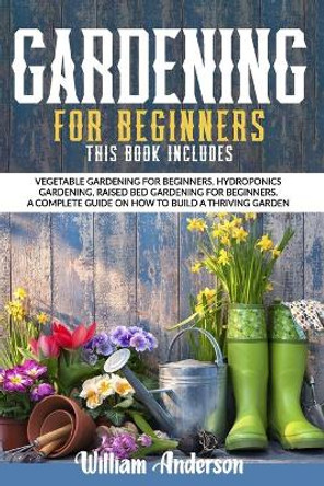 Gardening For Beginners: This Book Includes: Vegetable Gardening For Beginners, Hydroponics Gardening, Raised Bed Gardening For Beginners. A Complete Guide On How To Build A Thriving Garden by William Anderson 9798595271325