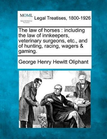 The Law of Horses: Including the Law of Innkeepers, Veterinary Surgeons, Etc., and of Hunting, Racing, Wagers & Gaming. by George Henry Hewitt Oliphant 9781240081868