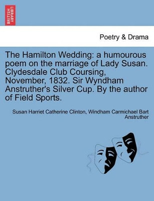The Hamilton Wedding: A Humourous Poem on the Marriage of Lady Susan. Clydesdale Club Coursing, November, 1832. Sir Wyndham Anstruther's Silver Cup. by the Author of Field Sports. by Susan Harriet Catherine Clinton 9781241031534