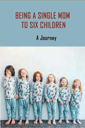 Being A Single Mom To Six Children: A Journey: Books For Single Moms Raising Daughters by Irving Clucas 9798737456801