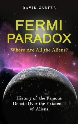 Fermi Paradox: Where Are All the Aliens? (History of the Famous Debate Over the Existence of Aliens) by David Carter 9781774858929