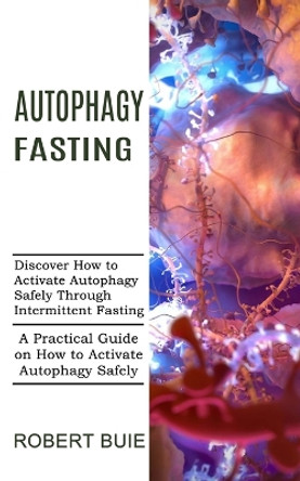 Autophagy Fasting: A Practical Guide on How to Activate Autophagy Safely (Discover How to Activate Autophagy Safely Through Intermittent Fasting) by Robert Buie 9781989744963