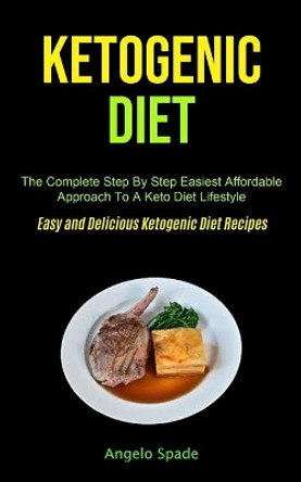 Ketogenic Diet: The Complete Step By Step Easiest Affordable Approach To A Keto Diet Lifestyle (Easy and Delicious Ketogenic Diet Recipes) by Angelo Spade 9781990061547