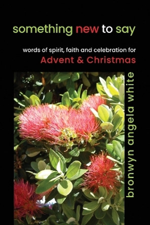 something new to say: words of spirit, faith and celebration for Advent and Christmas by Bronwyn Angela White 9781991027375