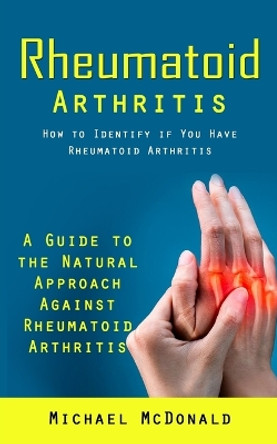 Rheumatoid Arthritis: How to Identify if You Have Rheumatoid Arthritis (A Guide to the Natural Approach Against Rheumatoid Arthritis) by McDonald 9781998038084