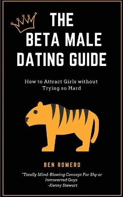 The Beta Male Dating Guide: How to Attract Girls Without Trying So Hard by Ben Romeno 9781999194802