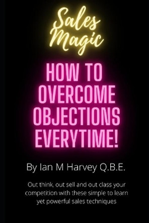 How to Overcome Objections - Every Time!: Out think, out sell and out class your competition with these simple to learn yet powerful sales techniques by Ian Morrison Harvey Q B E 9798672096117