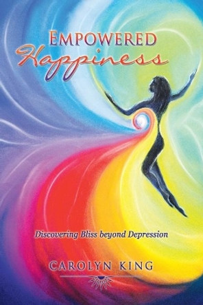 Empowered Happiness: Discovering Bliss Beyond Depression by Carolyn King 9781452530895