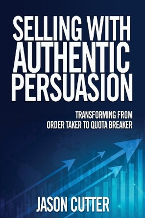 Selling with Authentic Persuasion: Transform from Order Taking to Quota Breaker by Jason Cutter 9781890427375