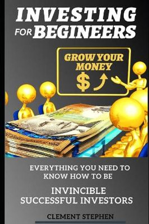 Investing for Beginners: Quick Start To Make Invincible Successful In Investing by Clement Stephen 9798672366159