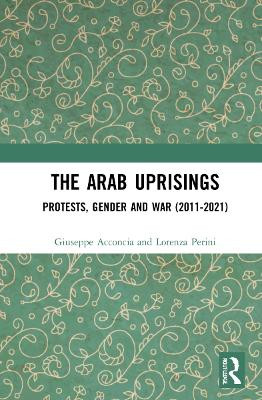 The Arab Uprisings: Protests, Gender and War (2011-2021) by Giuseppe Acconcia 9781032275727