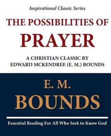 The Possibilities of Prayer: A Christian Classic by Edward McKendree (E. M.) Bounds by E M Bounds 9781468099362