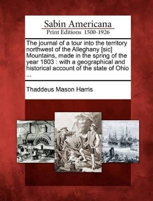 The Journal of a Tour Into the Territory Northwest of the Alleghany [Sic] Mountains, Made in the Spring of the Year 1803: With a Geographical and Historical Account of the State of Ohio ... by Thaddeus Mason Harris 9781275673700