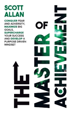 The Master of Achievement: Conquer Fear and Adversity, Maximize Big Goals, Supercharge Your Success and Develop a Purpose Driven Mindset by Allan 9781989599297