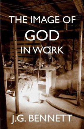The Image of God in Work: Lectures at Sherborne House 1973-4 by J G Bennett 9781979924221