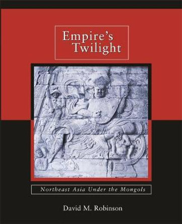 Empire's Twilight: Northeast Asia Under the Mongols by David M. Robinson