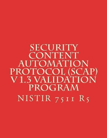 Security Content Automation Protocol (SCAP) V 1.3 Validation Program: NiSTIR 7511 R5 by National Institute of Standards and Tech 9781984010117