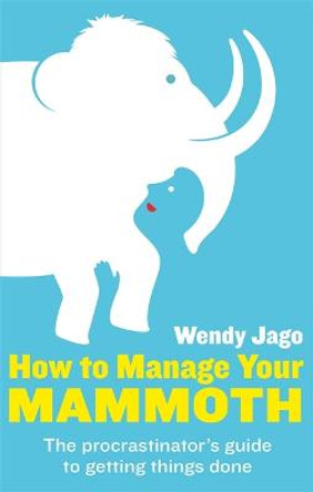 How To Manage Your Mammoth: The procrastinator's guide to getting things done by Wendy Jago