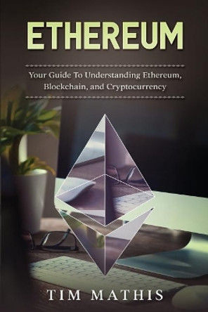 Ethereum: Your Guide To Understanding Ethereum, Blockchain, and Cryptocurrency by Tim Mathis 9781984152183