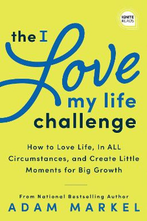 The I Love My Life Challenge: The Art & Science of Reconnecting with Your Life: A Breakthrough Guide to Spark Joy, Innovation, and Growth by Adam Markel
