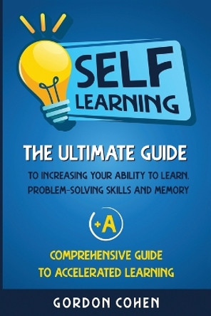 Self-Learning: The Ultimate Guide to Increasing Your Ability to Learn, Problem-Solving Skills and Memory + A Comprehensive Guide to Accelerated Learning by Gordon Cohen 9781647487485