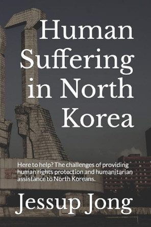 Human Suffering in North Korea: Here to help? The challenges of providing human rights protection and humanitarian assistance to North Koreans. by Sam Baron 9798683129958