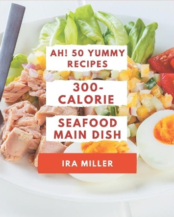 Ah! 50 Yummy 300-Calorie Seafood Main Dish Recipes: Yummy 300-Calorie Seafood Main Dish Cookbook - The Magic to Create Incredible Flavor! by IRA Miller 9798687084635