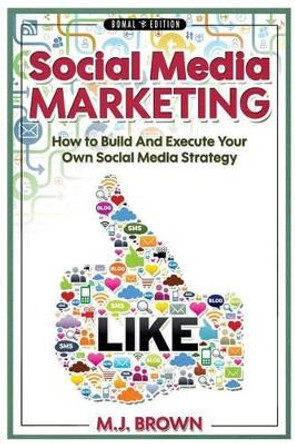 Social Media Marketing: Social Media Marketing - 2nd EDITION - How To Build And Execute Your Own Social Media Strategy by M J Brown 9781512088298