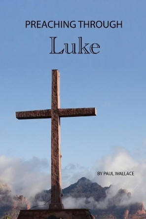 Preaching through Luke: Exegetical Sermons on Luke's Gospel by Paul Wallace 9798692082695