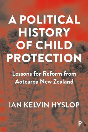 A Political History of Child Protection: Lessons for Reform from Aotearoa New Zealand by Ian Kelvin Hyslop