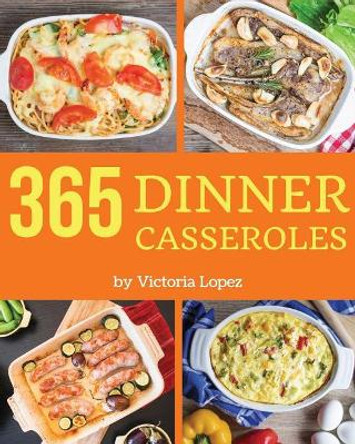 Dinner Casseroles 365: Enjoy 365 Days with Amazing Dinner Casserole Recipes in Your Own Dinner Casserole Cookbook! [book 1] by Victoria Lopez 9781790418114