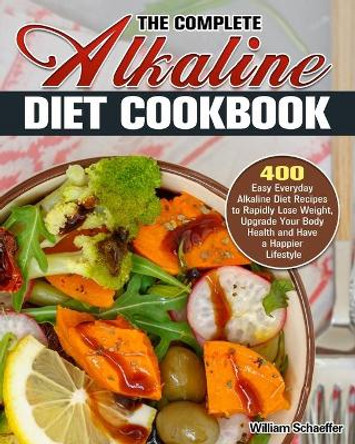 The Complete Alkaline Diet Cookbook: 400 Easy Everyday Alkaline Diet Recipes to Rapidly Lose Weight, Upgrade Your Body Health and Have a Happier Lifestyle by William Schaeffer 9781913982706