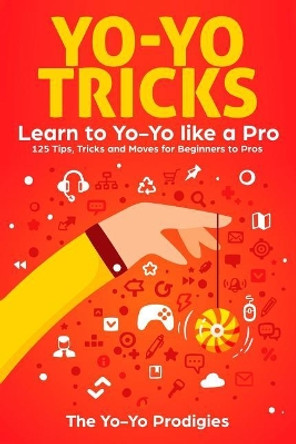 Yo-Yo Tricks: Learn to Yoyo Like A Pro: 125 Tips, Tricks and Moves For Beginners to Pro by The Yo-Yo Prodigies 9781791776602